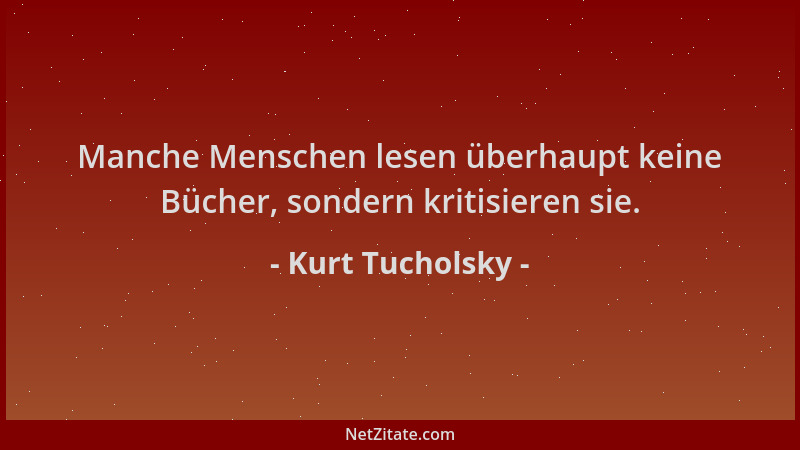 Kurt Tucholsky - Manche Menschen lesen überhaupt keine Bücher, sondern kritisieren sie....