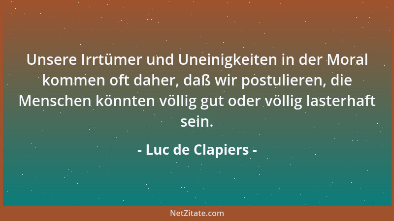 Luc de Clapiers - Unsere Irrtümer und Uneinigkeiten in der Moral kommen oft daher, daß wir postulieren, die Menschen könnte...