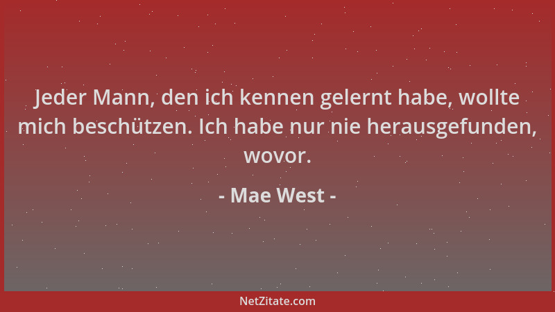 Mae West - Jeder Mann, den ich kennen gelernt habe, wollte mich beschützen. Ich habe nur nie herausgefunden, wovor....