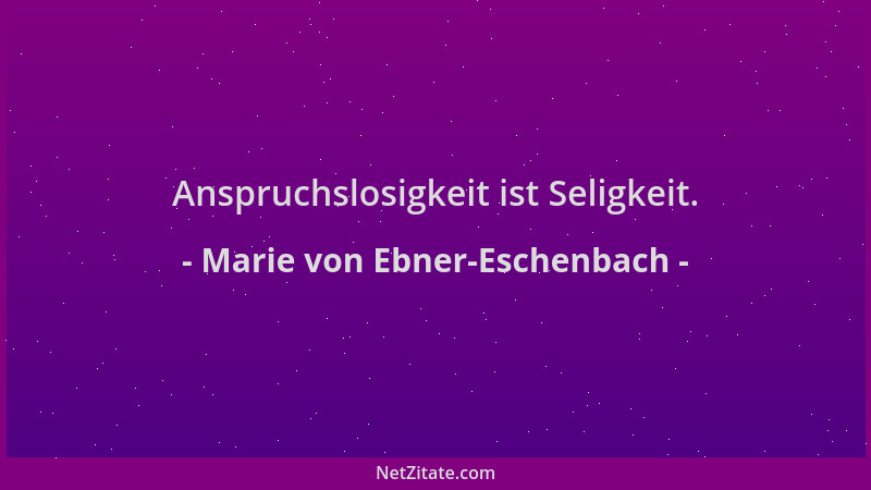 Marie von Ebner-Eschenbach - Anspruchslosigkeit ist Seligkeit....
