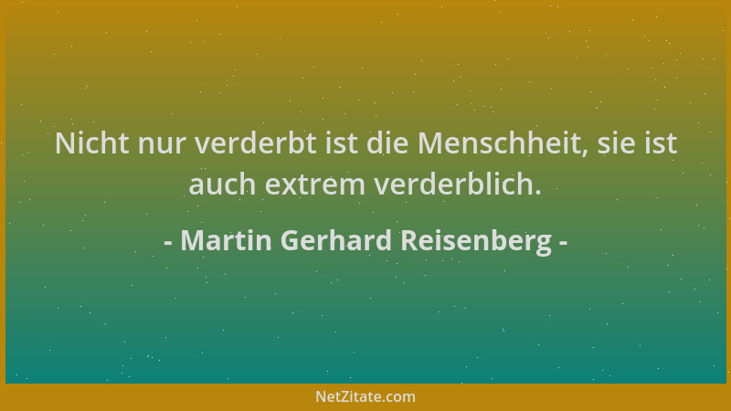 Martin Gerhard Reisenberg - Nicht nur verderbt ist die Menschheit, sie ist auch extrem verderblich....