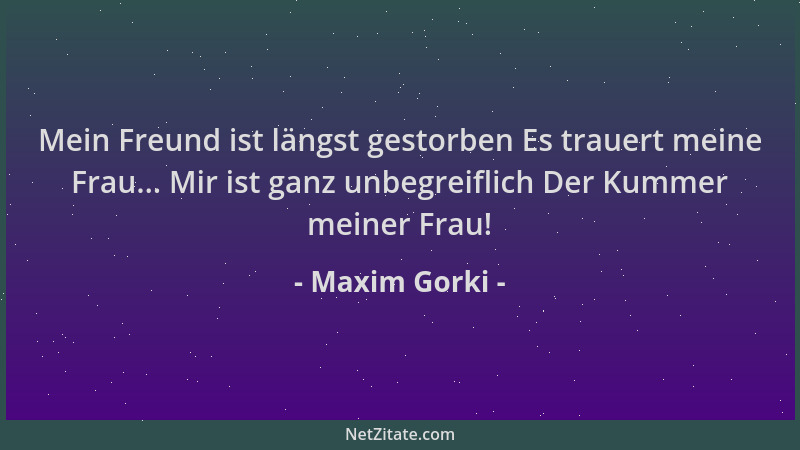 Maxim Gorki - Mein Freund ist längst gestorben Es trauert meine Frau... Mir ist ganz unbegreiflich Der Kummer meiner Frau!...