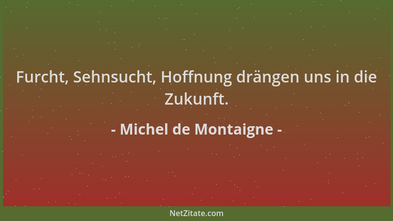 Michel de Montaigne - Furcht, Sehnsucht, Hoffnung drängen uns in die Zukunft....