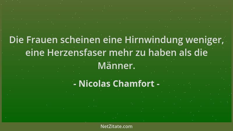 Nicolas Chamfort - Die Frauen scheinen eine Hirnwindung weniger, eine Herzensfaser mehr zu haben als die Männer....