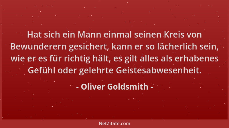 Oliver Goldsmith - Hat sich ein Mann einmal seinen Kreis von Bewunderern gesichert, kann er so lächerlich sein, wie er es f...