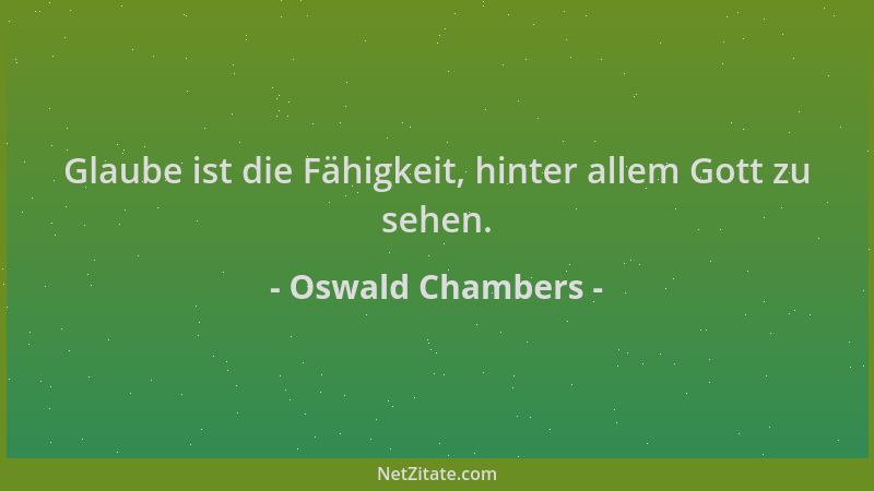 Oswald Chambers - Glaube ist die Fähigkeit, hinter allem Gott zu sehen....