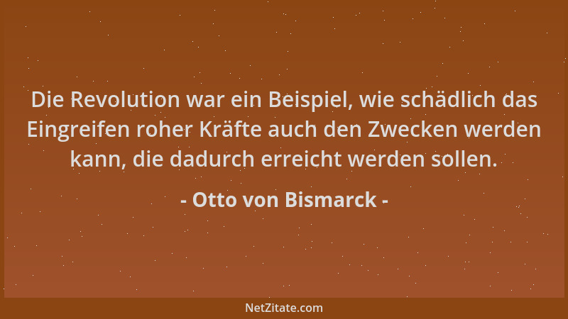 Otto von Bismarck - Die Revolution war ein Beispiel, wie schädlich das Eingreifen roher Kräfte auch den Zwecken werden kann...