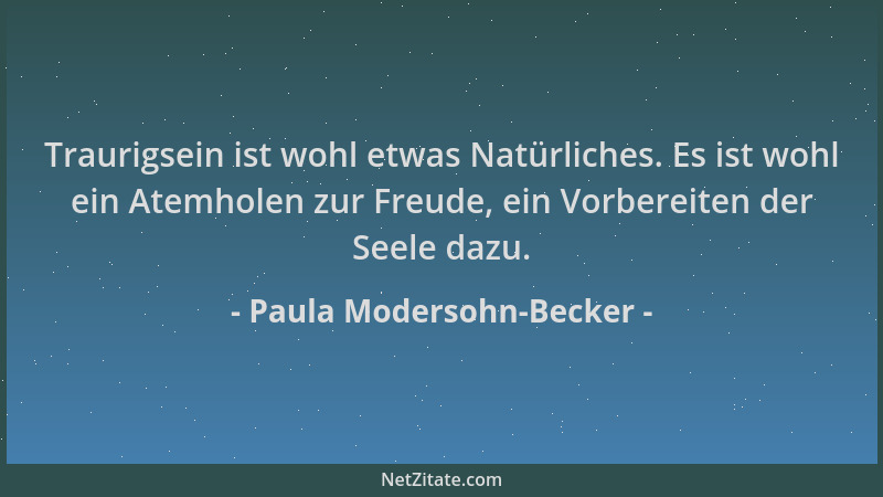 Paula Modersohn-Becker - Traurigsein ist wohl etwas Natürliches. Es ist wohl ein Atemholen zur Freude, ein Vorbereiten der...