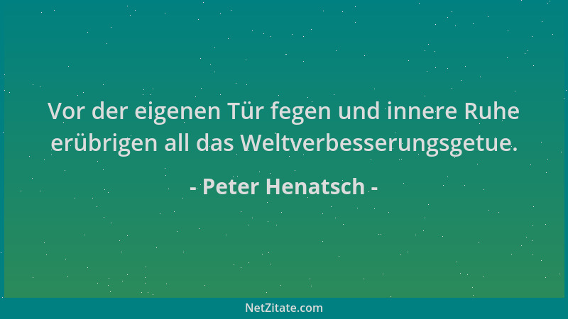 Peter Henatsch - Vor der eigenen Tür fegen und innere Ruhe erübrigen all das Weltverbesserungsgetue....