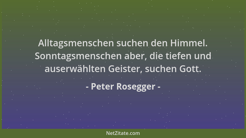 Peter Rosegger - Alltagsmenschen suchen den Himmel. Sonntagsmenschen aber, die tiefen und auserwählten Geister, suchen Gott...