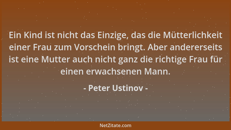 Peter Ustinov - Ein Kind ist nicht das Einzige, das die Mütterlichkeit einer Frau zum Vorschein bringt. Aber andererseits i...