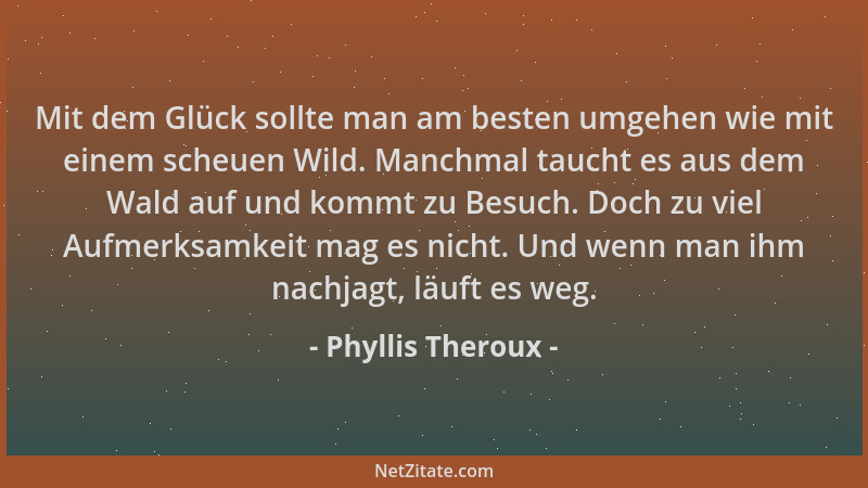 Phyllis Theroux - Mit dem Glück sollte man am besten umgehen wie mit einem scheuen Wild. Manchmal taucht es aus dem Wald au...
