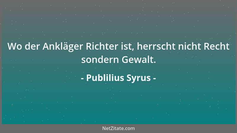 Publilius Syrus - Wo der Ankläger Richter ist, herrscht nicht Recht sondern Gewalt....