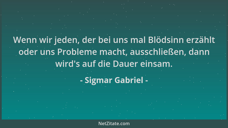 Sigmar Gabriel - Wenn wir jeden, der bei uns mal Blödsinn erzählt oder uns Probleme macht, ausschließen, dann wird 's auf di...