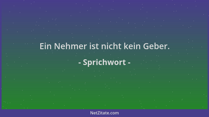 Sprichwort - Ein Nehmer ist nicht kein Geber....
