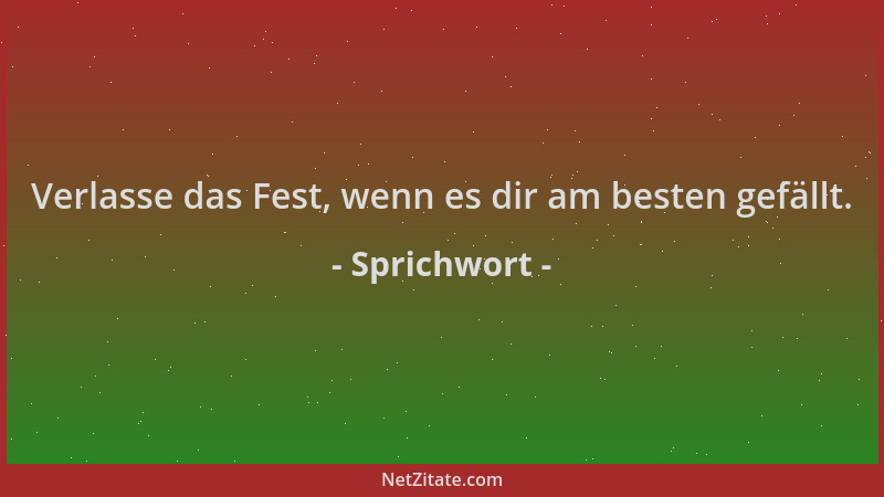 Sprichwort - Verlasse das Fest, wenn es dir am besten gefällt....
