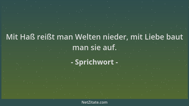 Sprichwort - Mit Haß reißt man Welten nieder, mit Liebe baut man sie auf....