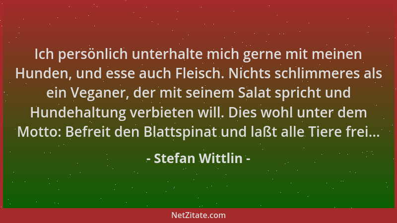 Stefan Wittlin - Ich persönlich unterhalte mich gerne mit meinen Hunden, und esse auch Fleisch. Nichts schlimmeres als ein...
