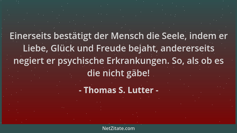 Thomas S. Lutter - Einerseits bestätigt der Mensch die Seele, indem er Liebe, Glück und Freude bejaht, andererseits negiert...