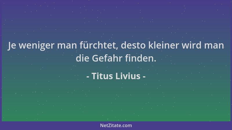 Titus Livius - Je weniger man fürchtet, desto kleiner wird man die Gefahr finden....