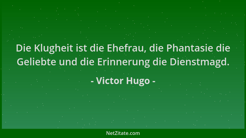 Victor Hugo - Die Klugheit ist die Ehefrau, die Phantasie die Geliebte und die Erinnerung die Dienstmagd....