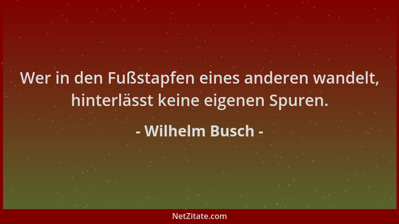 Wilhelm Busch - Wer in den Fußstapfen eines anderen wandelt, hinterlässt keine eigenen Spuren....