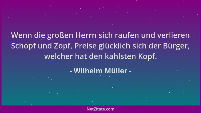 Wilhelm Müller - Wenn die großen Herrn sich raufen und verlieren Schopf und Zopf, Preise glücklich sich der Bürger, welcher...