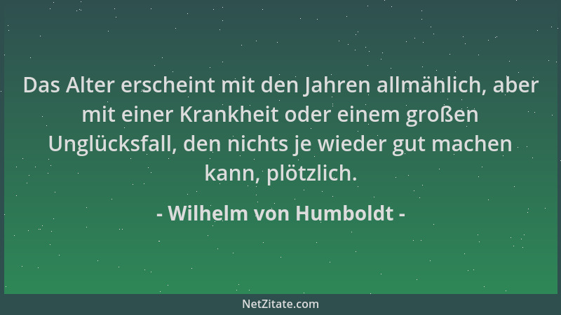Wilhelm von Humboldt - Das Alter erscheint mit den Jahren allmählich, aber mit einer Krankheit oder einem großen Unglücksfa...