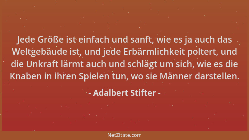 Adalbert Stifter - Jede Größe ist einfach und sanft, wie es ja auch das Weltgebäude ist, und jede Erbärmlichkeit poltert, u...