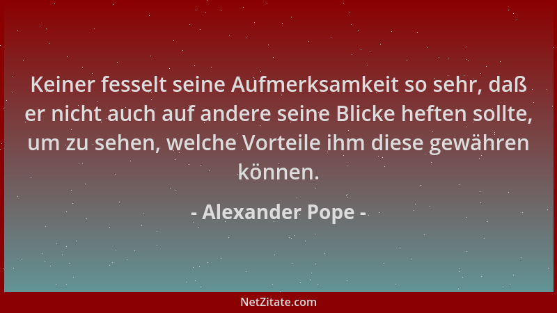 Alexander Pope - Keiner fesselt seine Aufmerksamkeit so sehr, daß er nicht auch auf andere seine Blicke heften sollte, um z...