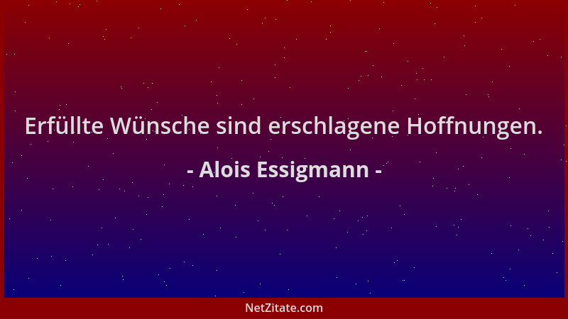 Alois Essigmann - Erfüllte Wünsche sind erschlagene Hoffnungen....