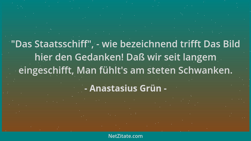 Anastasius Grün -  "Das Staatsschiff ", - wie bezeichnend trifft Das Bild hier den Gedanken! Daß wir seit langem eingeschifft...