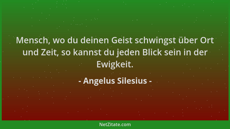Angelus Silesius - Mensch, wo du deinen Geist schwingst über Ort und Zeit, so kannst du jeden Blick sein in der Ewigkeit....