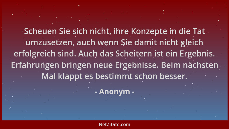 Anonym - Scheuen Sie sich nicht, ihre Konzepte in die Tat umzusetzen, auch wenn Sie damit nicht gleich erfolgreich sind. Au...
