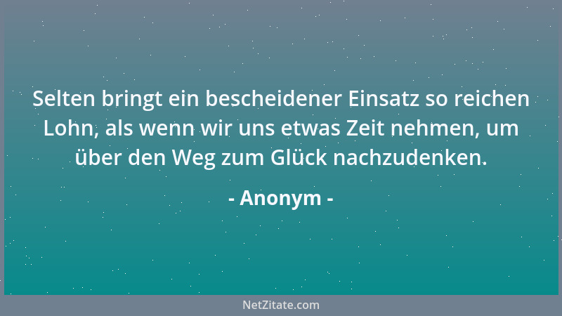 Anonym - Selten bringt ein bescheidener Einsatz so reichen Lohn, als wenn wir uns etwas Zeit nehmen, um über den Weg zum Gl...
