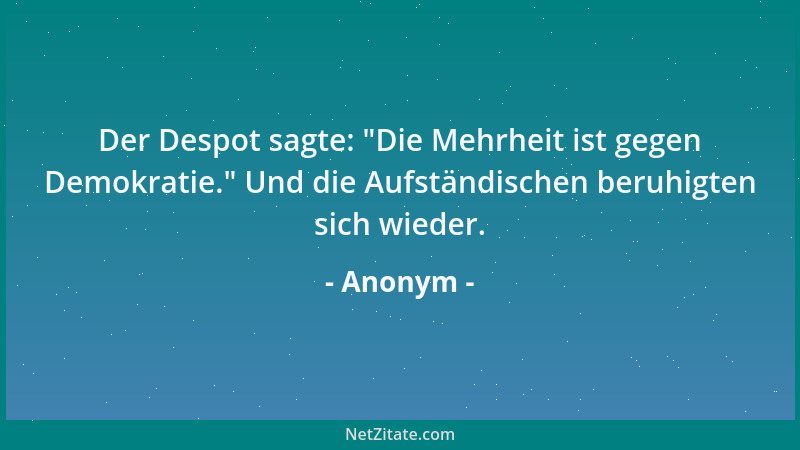 Anonym - Der Despot sagte:  "Die Mehrheit ist gegen Demokratie. " Und die Aufständischen beruhigten sich wieder....