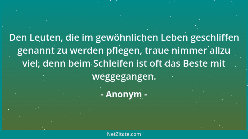 Anonym - Den Leuten, die im gewöhnlichen Leben geschliffen genannt zu werden pflegen, traue nimmer allzu viel, denn beim Sc...