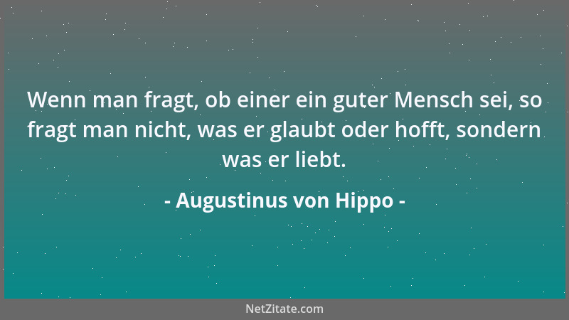 Augustinus von Hippo - Wenn man fragt, ob einer ein guter Mensch sei, so fragt man nicht, was er glaubt oder hofft, sondern...