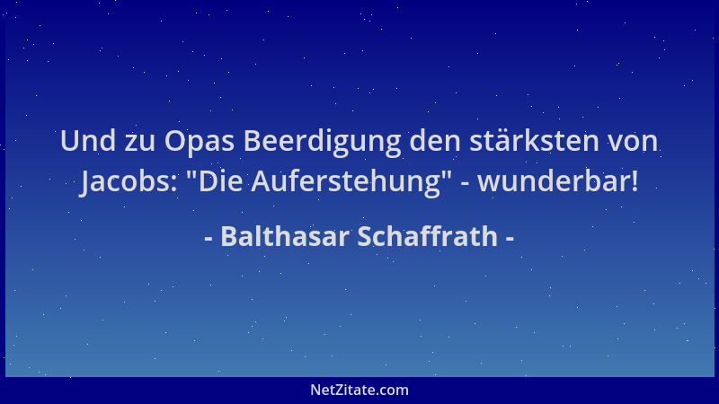 Balthasar Schaffrath - Und zu Opas Beerdigung den stärksten von Jacobs:  "Die Auferstehung " - wunderbar!...
