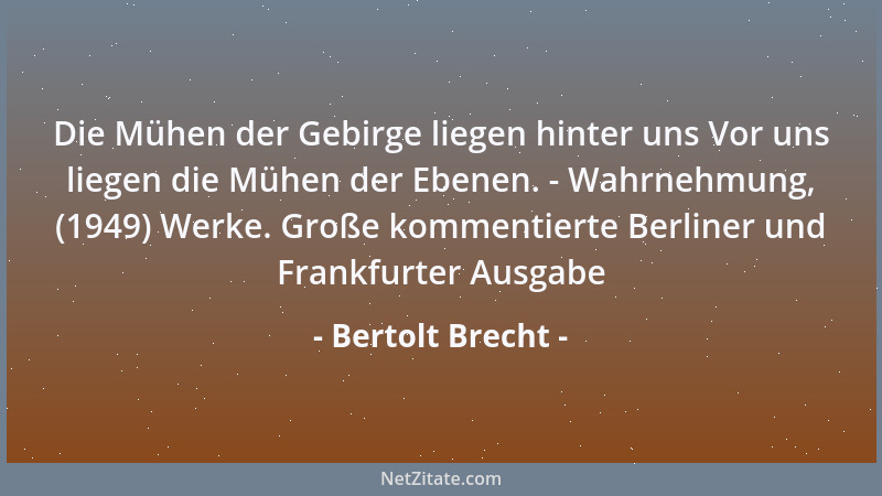 Bertolt Brecht - Die Mühen der Gebirge liegen hinter uns Vor uns liegen die Mühen der Ebenen. - Wahrnehmung, (1949) Werke....
