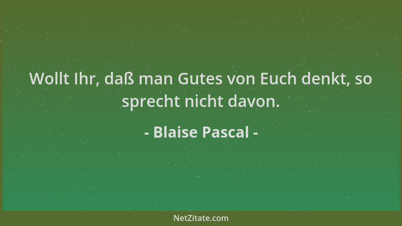 Blaise Pascal - Wollt Ihr, daß man Gutes von Euch denkt, so sprecht nicht davon....