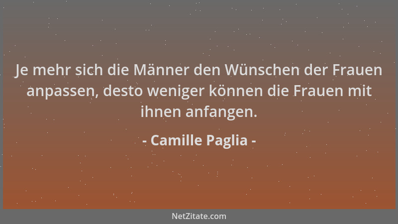 Camille Paglia - Je mehr sich die Männer den Wünschen der Frauen anpassen, desto weniger können die Frauen mit ihnen anfang...
