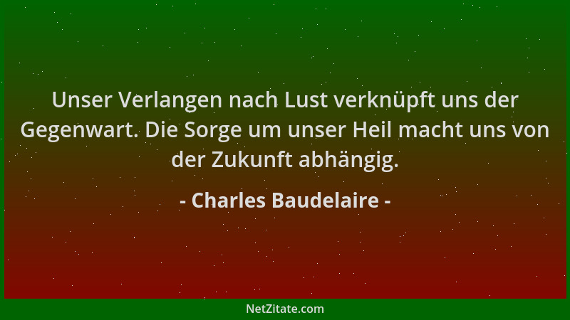 Charles Baudelaire - Unser Verlangen nach Lust verknüpft uns der Gegenwart. Die Sorge um unser Heil macht uns von der Zukun...