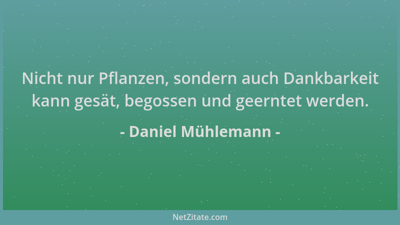 Daniel Mühlemann - Nicht nur Pflanzen, sondern auch Dankbarkeit kann gesät, begossen und geerntet werden....