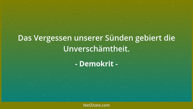 Demokrit - Das Vergessen unserer Sünden gebiert die Unverschämtheit....