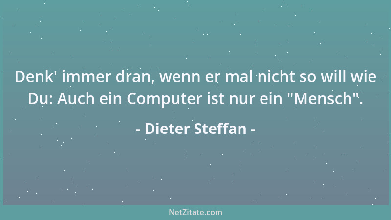 Dieter Steffan - Denk ' immer dran, wenn er mal nicht so will wie Du: Auch ein Computer ist nur ein  "Mensch "....