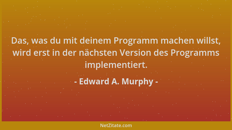 Edward A. Murphy - Das, was du mit deinem Programm machen willst, wird erst in der nächsten Version des Programms implement...