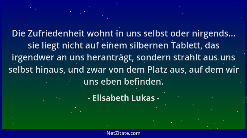 Elisabeth Lukas - Die Zufriedenheit wohnt in uns selbst oder nirgends... sie liegt nicht auf einem silbernen Tablett, das i...