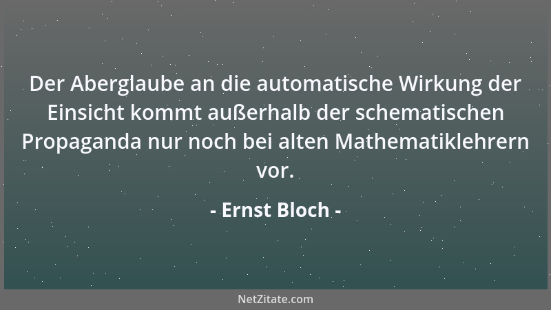 Ernst Bloch - Der Aberglaube an die automatische Wirkung der Einsicht kommt außerhalb der schematischen Propaganda nur noch...