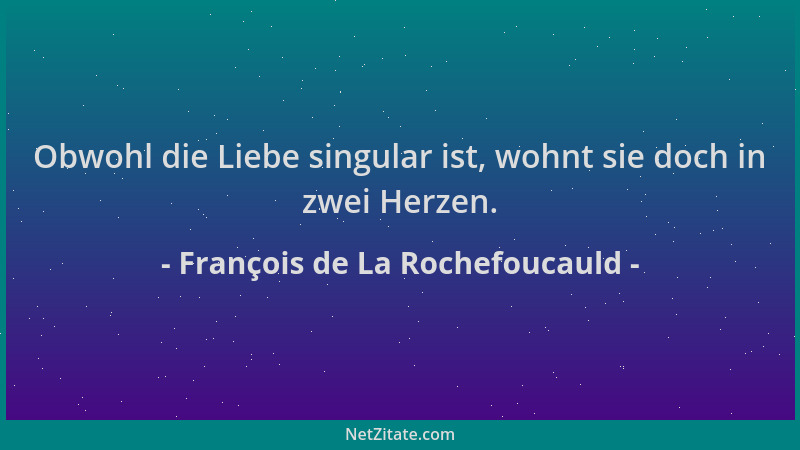 François de La Rochefoucauld - Obwohl die Liebe singular ist, wohnt sie doch in zwei Herzen....